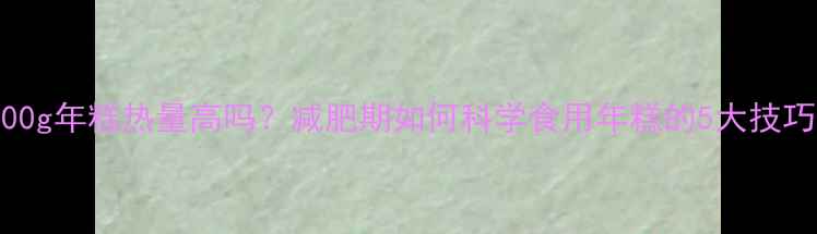 图片 100g年糕热量高吗？减肥期如何科学食用年糕的5大技巧2