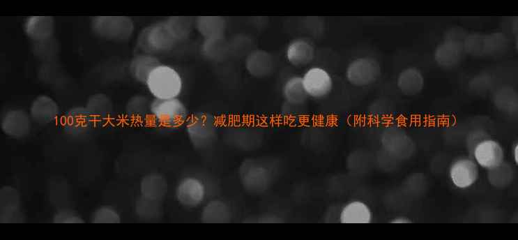 图片 100克干大米热量是多少？减肥期这样吃更健康（附科学食用指南）