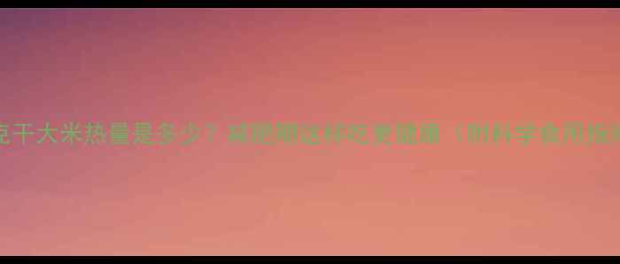 图片 100克干大米热量是多少？减肥期这样吃更健康（附科学食用指南）2
