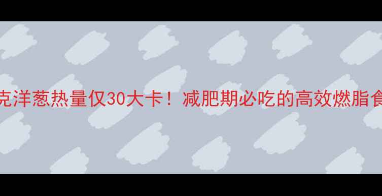 图片 100克洋葱热量仅30大卡！减肥期必吃的高效燃脂食材2