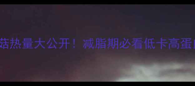 图片 100克炒蘑菇热量大公开！减脂期必看低卡高蛋白饮食指南