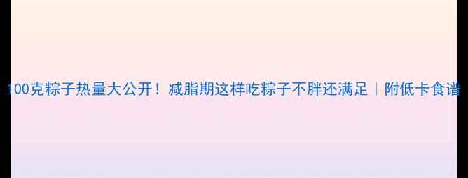 图片 100克粽子热量大公开！减脂期这样吃粽子不胖还满足｜附低卡食谱