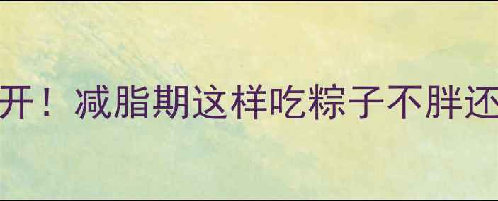 图片 100克粽子热量大公开！减脂期这样吃粽子不胖还满足｜附低卡食谱1