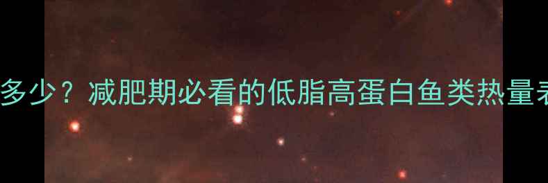 图片 100克鱼的热量是多少？减肥期必看的低脂高蛋白鱼类热量表及科学搭配指南