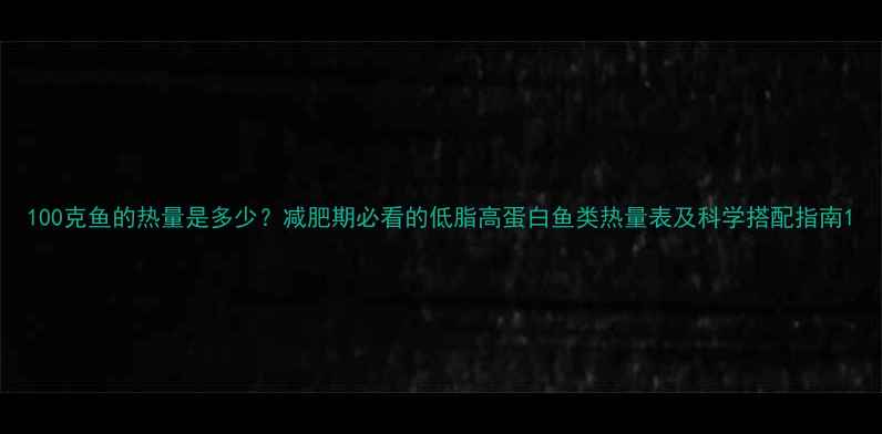 图片 100克鱼的热量是多少？减肥期必看的低脂高蛋白鱼类热量表及科学搭配指南1