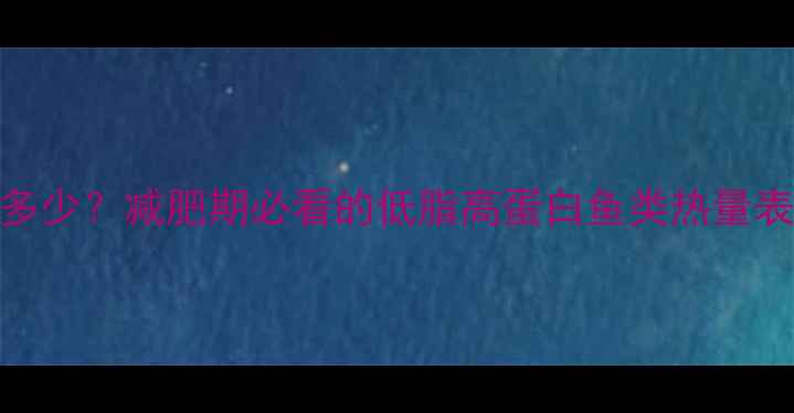 图片 100克鱼的热量是多少？减肥期必看的低脂高蛋白鱼类热量表及科学搭配指南2