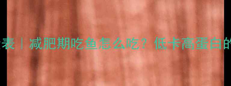 图片 100克鱼肉热量表｜减肥期吃鱼怎么吃？低卡高蛋白的5种黄金吃法1