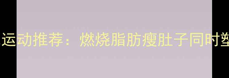 图片 10个高效减肥运动推荐：燃烧脂肪瘦肚子同时塑造完美曲线1