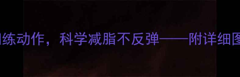 图片 10个高效力量训练动作，科学减脂不反弹——附详细图解与训练计划1