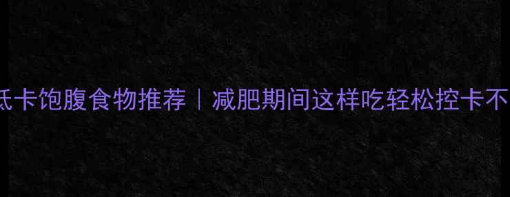 图片 10大低卡饱腹食物推荐｜减肥期间这样吃轻松控卡不饿肚2