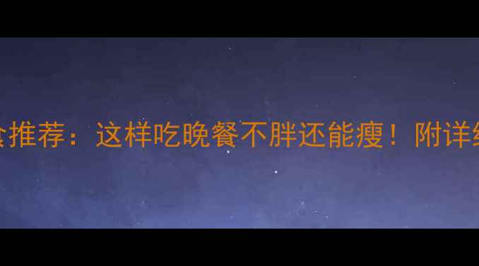 图片 10种低卡晚餐主食推荐：这样吃晚餐不胖还能瘦！附详细食谱和搭配技巧