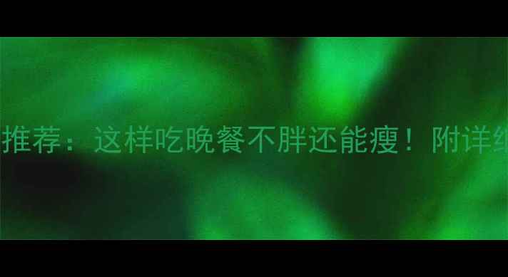 图片 10种低卡晚餐主食推荐：这样吃晚餐不胖还能瘦！附详细食谱和搭配技巧1