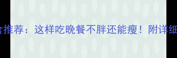 图片 10种低卡晚餐主食推荐：这样吃晚餐不胖还能瘦！附详细食谱和搭配技巧2