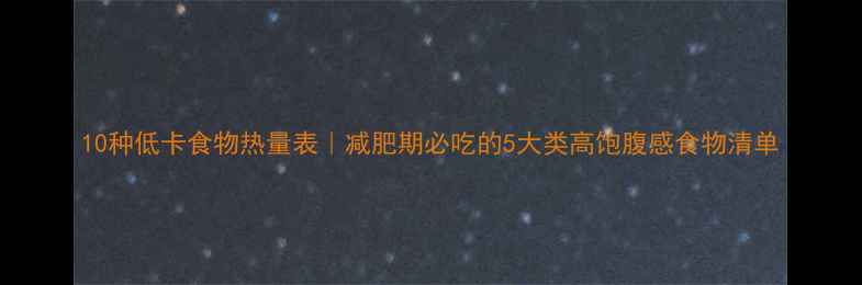 图片 10种低卡食物热量表｜减肥期必吃的5大类高饱腹感食物清单
