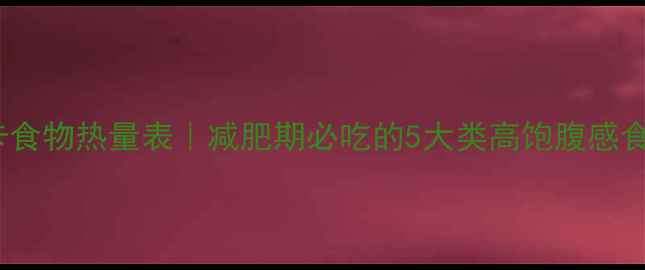 图片 10种低卡食物热量表｜减肥期必吃的5大类高饱腹感食物清单2