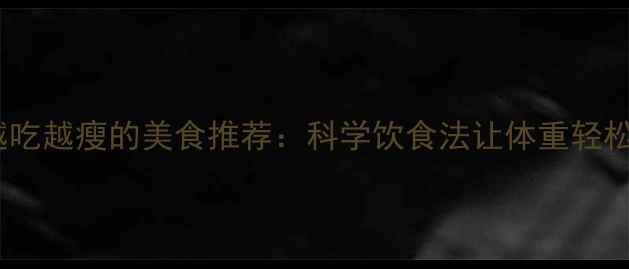 图片 10种越吃越瘦的美食推荐：科学饮食法让体重轻松下降1