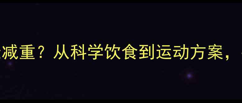 图片 180斤大基数如何健康减重？从科学饮食到运动方案，手把手教你高效减脂2