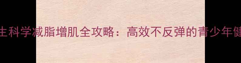 图片 18岁男生科学减脂增肌全攻略：高效不反弹的青少年健身指南