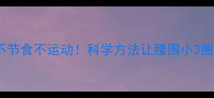 图片 28天女性健康瘦身全攻略不节食不运动！科学方法让腰围小3圈（附28天食谱+运动视频）