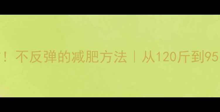 图片 30天亲测有效！不反弹的减肥方法｜从120斤到95斤的蜕变日记