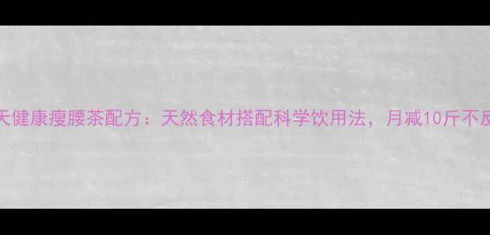 图片 30天健康瘦腰茶配方：天然食材搭配科学饮用法，月减10斤不反弹