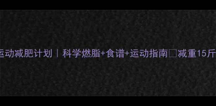 图片 30天女性运动减肥计划｜科学燃脂+食谱+运动指南💃减重15斤不是梦！2