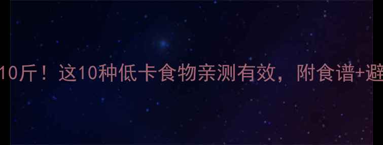 图片 30天瘦10斤！这10种低卡食物亲测有效，附食谱+避坑指南