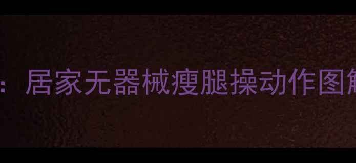 图片 30天瘦腿塑形指南：居家无器械瘦腿操动作图解（附饮食建议）1