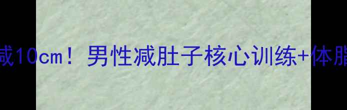 图片 30天腰围暴减10cm！男性减肚子核心训练+体脂管理全攻略