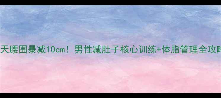 图片 30天腰围暴减10cm！男性减肚子核心训练+体脂管理全攻略2