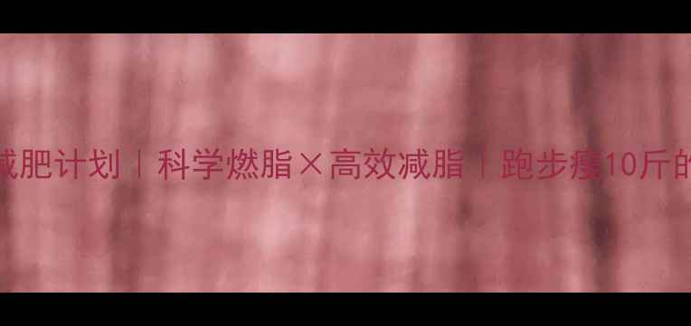 图片 30天跑步减肥计划｜科学燃脂×高效减脂｜跑步瘦10斤的正确姿势