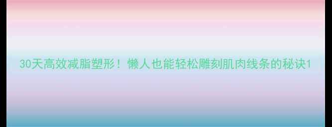 图片 30天高效减脂塑形！懒人也能轻松雕刻肌肉线条的秘诀1