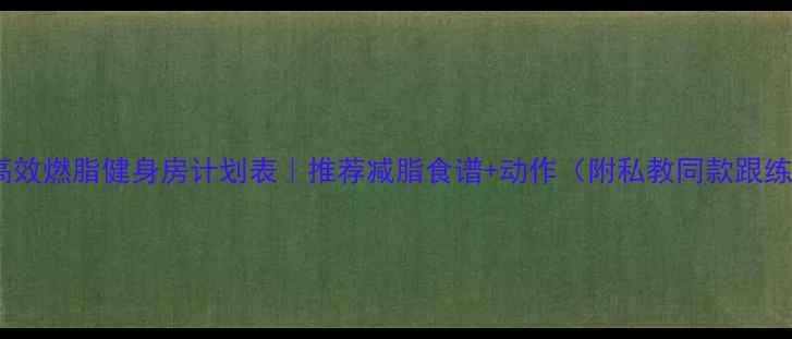 图片 30天高效燃脂健身房计划表｜推荐减脂食谱+动作（附私教同款跟练表）1