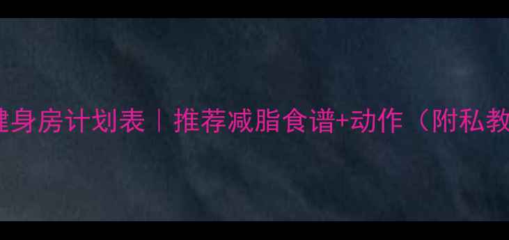 图片 30天高效燃脂健身房计划表｜推荐减脂食谱+动作（附私教同款跟练表）2