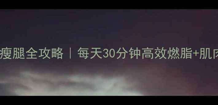 图片 30天！运动瘦腿全攻略｜每天30分钟高效燃脂+肌肉线条养成2