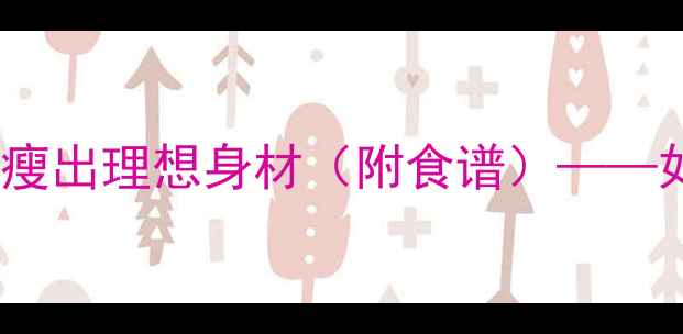 图片 3个科学方法有效控制食欲，轻松瘦出理想身材（附食谱）——如何科学管理饥饿感实现健康减脂