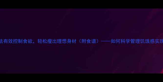 图片 3个科学方法有效控制食欲，轻松瘦出理想身材（附食谱）——如何科学管理饥饿感实现健康减脂1