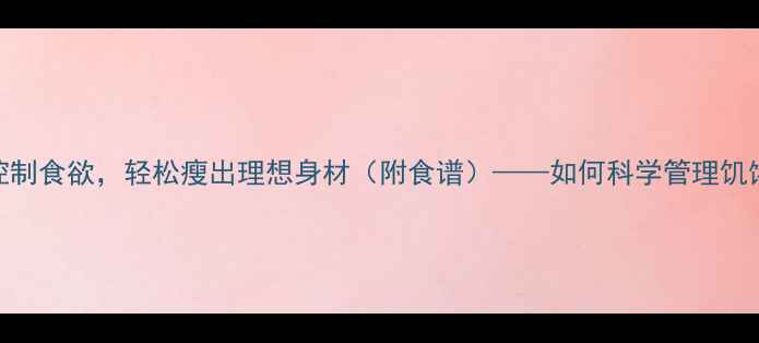 图片 3个科学方法有效控制食欲，轻松瘦出理想身材（附食谱）——如何科学管理饥饿感实现健康减脂2