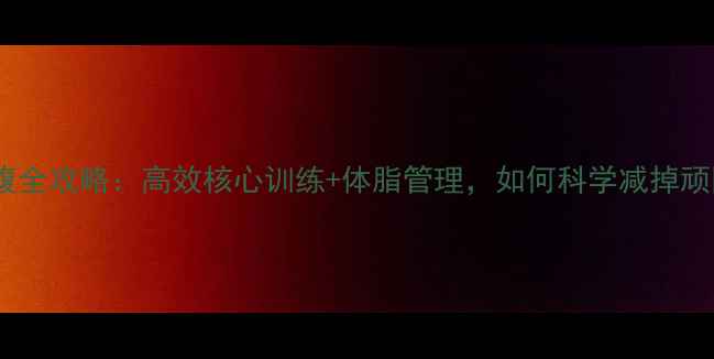 图片 3周瘦小腹全攻略：高效核心训练+体脂管理，如何科学减掉顽固脂肪？