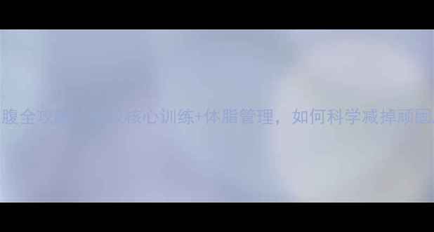 图片 3周瘦小腹全攻略：高效核心训练+体脂管理，如何科学减掉顽固脂肪？2