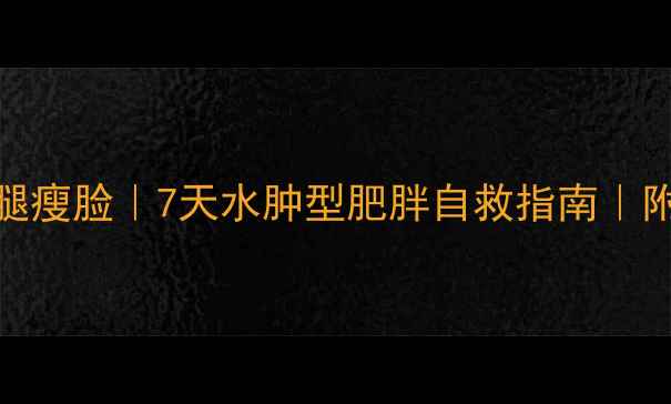 图片 3步法快速消水肿瘦腿瘦脸｜7天水肿型肥胖自救指南｜附详细饮食运动方案1