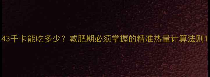 图片 43千卡能吃多少？减肥期必须掌握的精准热量计算法则1