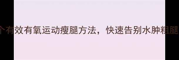 图片 5个有效有氧运动瘦腿方法，快速告别水肿粗腿！