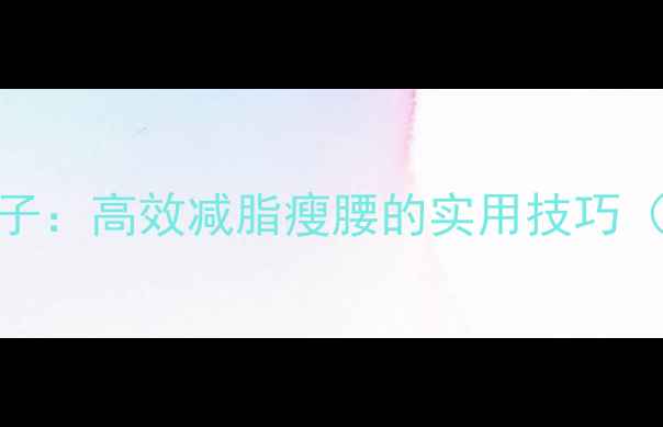 图片 5步法30天减肚子：高效减脂瘦腰的实用技巧（附详细计划）1