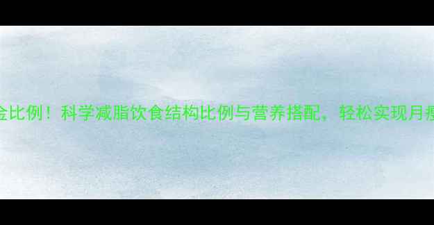 图片 73黄金比例！科学减脂饮食结构比例与营养搭配，轻松实现月瘦10斤