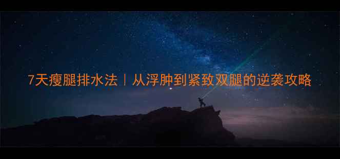 图片 7天瘦腿排水法｜从浮肿到紧致双腿的逆袭攻略