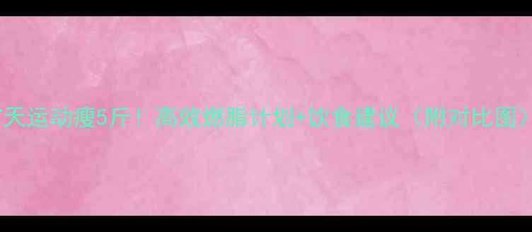 图片 7天运动瘦5斤！高效燃脂计划+饮食建议（附对比图）