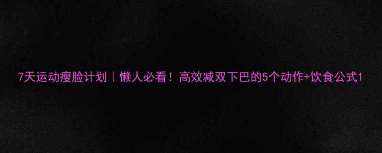 图片 7天运动瘦脸计划｜懒人必看！高效减双下巴的5个动作+饮食公式1
