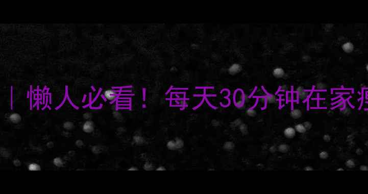 图片 7天高效燃脂计划｜懒人必看！每天30分钟在家瘦5斤的运动攻略2