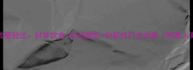 图片 7天高效瘦脸法：科学饮食+运动塑形+护肤技巧全攻略（附真人案例）2